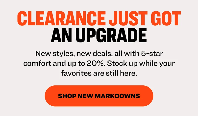 CLEARANCE JUST GOT AN UPGRADE New styles, new deals, all with 5-star comfort and up to 20%. Stock up while your favorites are still here.