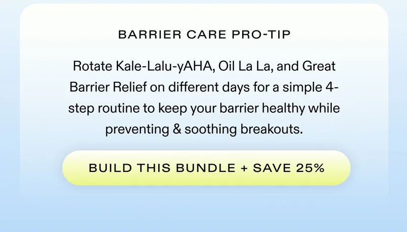 Barrier Care Pro-Tip: Rotate Kale-Lalu-yAHA, Oil La La, and Great Barrier Relief on different days for a simple 4-step routine to keep your barrier healthy while preventing & soothing breakouts.  |  BUILD THIS BUNDLE + SAVE 25%