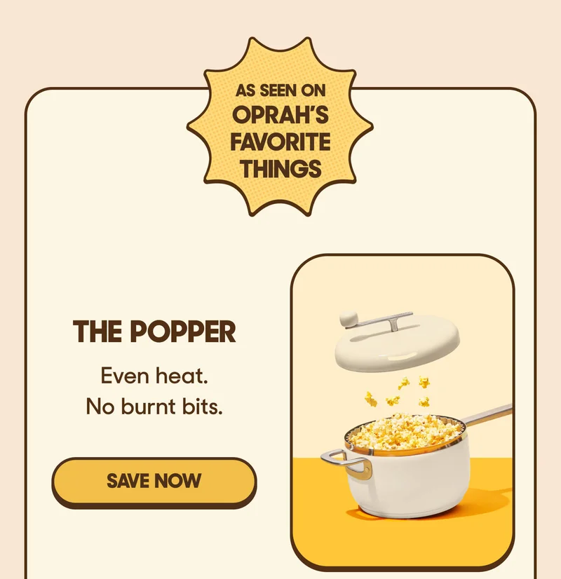AS SEEN ON OPRAH'S FAVORITE THINGS THE POPPER Even heat. No burnt bits. SAVE NOW