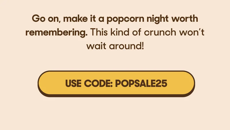 Go on, make it a popcorn night worth remembering.  This kind of crunch won’t wait around! USE CODE: POPSALE25