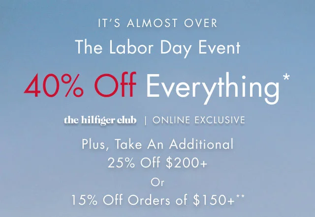 It's almost over                                            The Labor Day event                                            40% off everything*                                            the Hilfiger Club online exclusive                                            Plus, take an additional 25% off $200+ or 15% off orders of $150+**