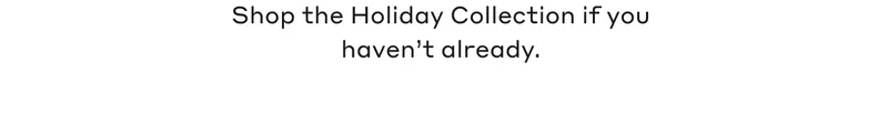 Shop the Holiday Collection if you haven't already.