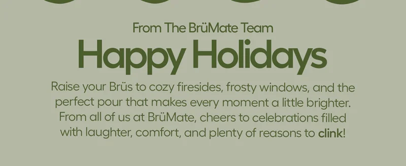 From The BrüMate Team. Happy Holidays. Raise your Brüs to cozy firesides, frosty windows, and the perfect pour that makes every moment a little bright. From all of us at BrüMate, cheers to celebrations filled with laughter, comfort and plenty of reasons to clink!