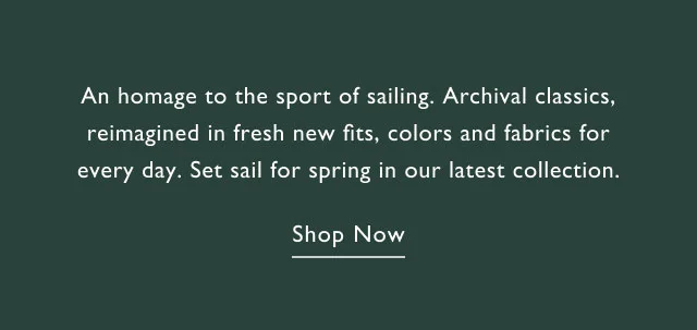 An homage to the sport of sailing. Archival classics, reimagined in fresh new fits, colors and fabrics for every day. Set sail for spring in our latest collection. Shop Now