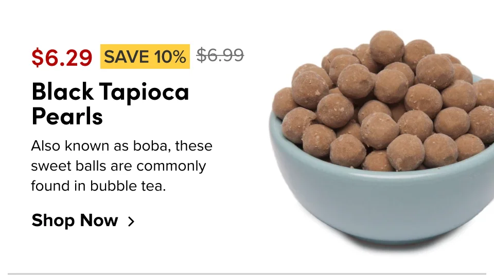 now $6.29 SAVE 10% Black Tapioca Pearls Also known as boba, these sweet balls are commonly found in bubble tea. Shop Now