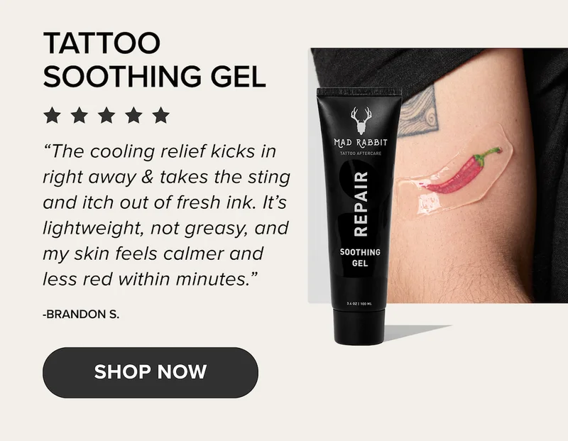 A TATTOO  NECESSITY. “ Completely impressed by these products. The vibrancy of the colors on old tattoos was impressive.” SHOP TATTOO BALM VIBRANT TATTOOS START HERE. NEW  TATTOO WASH “Just got my hands done & bought this tattoo wash for my first time. I love the results of the wash & healing process while using this product. Would never go back to anything else.” -KEITH O. SHOP NOW TATTOO  SOOTHING GEL “The cooling relief kicks in right away & takes the sting and itch out of fresh ink. It’s lightweight, not greasy, and my skin feels calmer and less red within minutes.” -BRANDON S. SHOP NOW