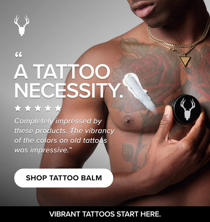 A TATTOO  NECESSITY. “ Completely impressed by these products. The vibrancy of the colors on old tattoos was impressive.” SHOP TATTOO BALM VIBRANT TATTOOS START HERE. NEW  TATTOO WASH TATTOO  SOOTHING GEL -KEITH O. “The cooling relief kicks in right away & takes the sting and itch out of fresh ink. It’s lightweight, not greasy, and my skin feels calmer and less red within minutes.” -BRANDON S. SHOP NOW