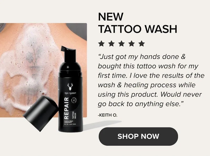 A TATTOO  NECESSITY. “ Completely impressed by these products. The vibrancy of the colors on old tattoos was impressive.” SHOP TATTOO BALM VIBRANT TATTOOS START HERE. NEW  TATTOO WASH “Just got my hands done & bought this tattoo wash for my first time. I love the results of the wash & healing process while using this product. Would never go back to anything else.” -KEITH O. SHOP NOW TATTOO  SOOTHING GEL -BRANDON S. SHOP NOW