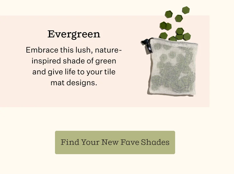 Evergreen Embrace this lush, nature-inspired shade of green and give life to your tile mat designs. |. Find Your New Fave Shades