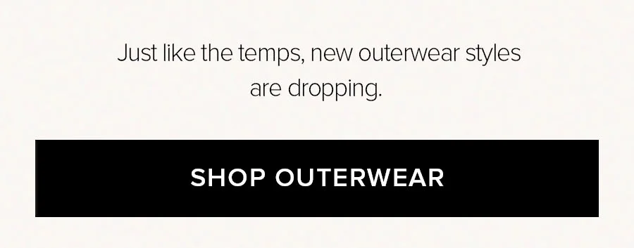 Just like the temps, new outerwear styles are dropping. SHOP OUTERWEAR