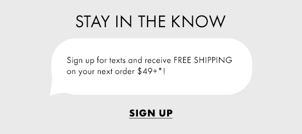 Stay In The Know. Sign up for texts and receive FREE SHIPPING on your next order of $49+*! Sign Up