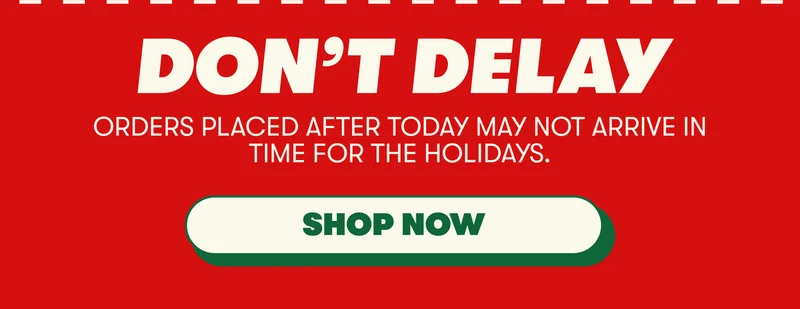 DON’T DELAY Orders placed after today may not arrive in time for the holidays.  [SHOP NOW]
