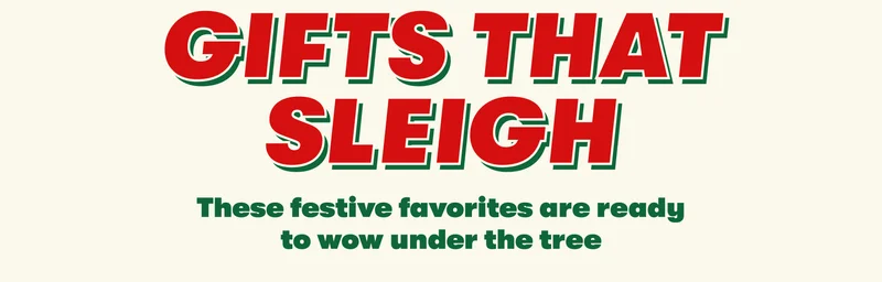 GIFTS THAT SLEIGH These festive favorites are ready to wow under the tree