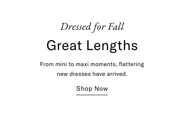 Dressed for Fall Great Lengths From mini to maxi moments, flattering new dresses have arrived. Shop Now