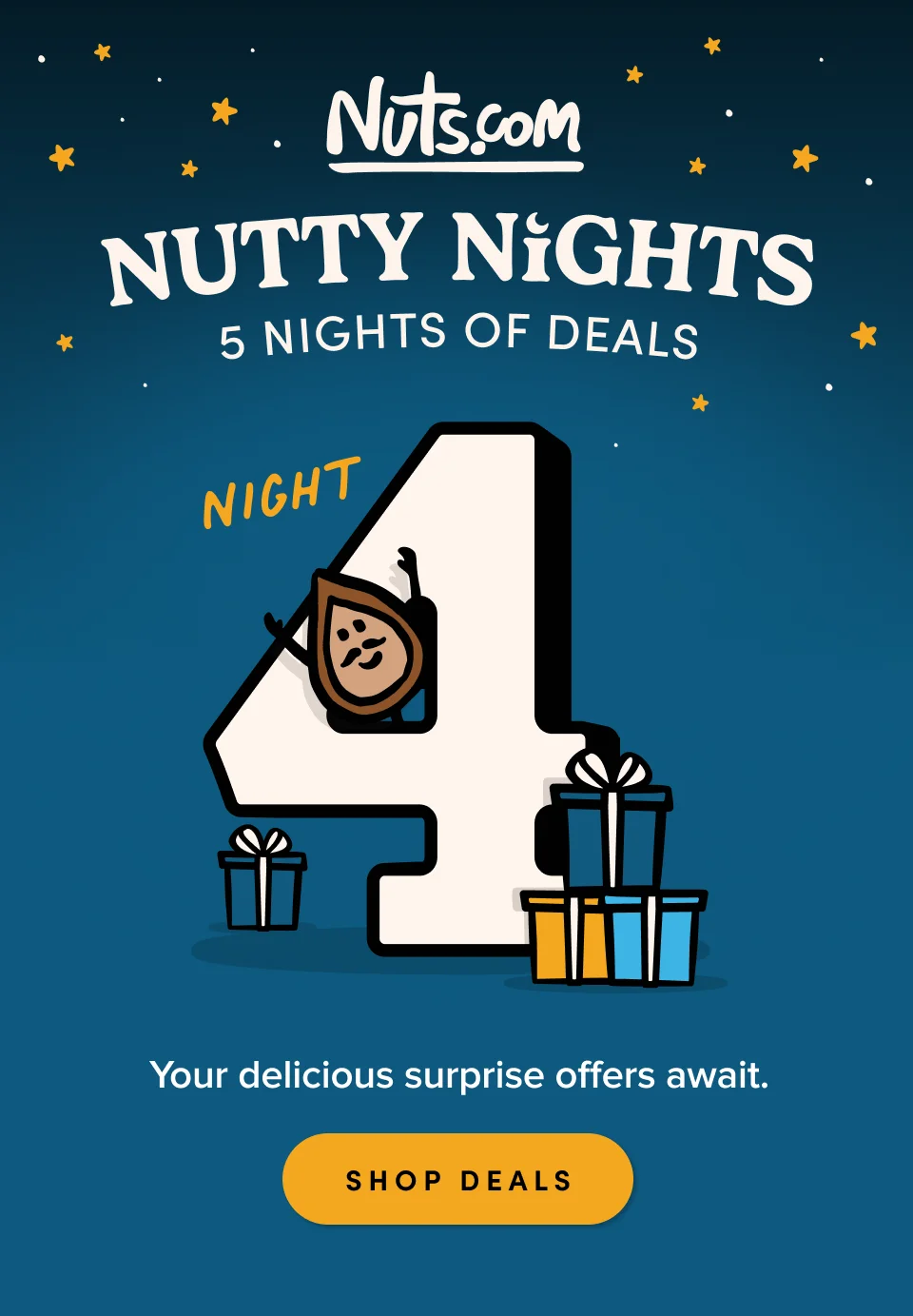 Nuts.com; NUTTY NIGHTS; 5 Nights of Deals. Night 4. Your delicious surprise offers await. SHOP DEALS