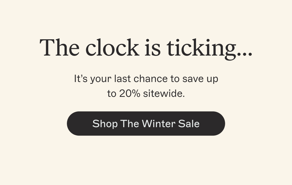 The clock is ticking…  It’s your last chance to save up to 20% sitewide. [Shop The Winter Sale]