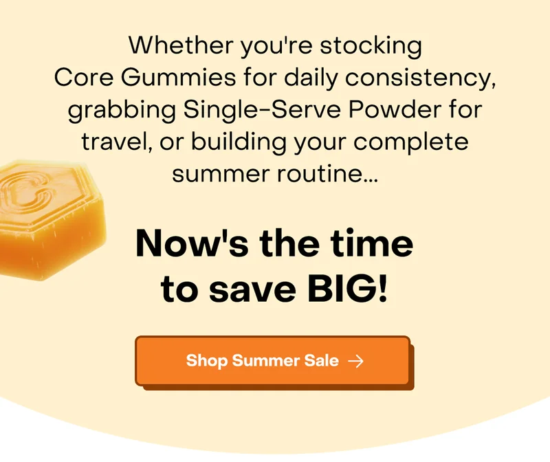 Whether you're stocking Core Gummies for daily consistency, grabbing Single-Serve Powder for travel, or building your complete summer routine... Now's the time to save BIG! Shop the Summer Sale.
