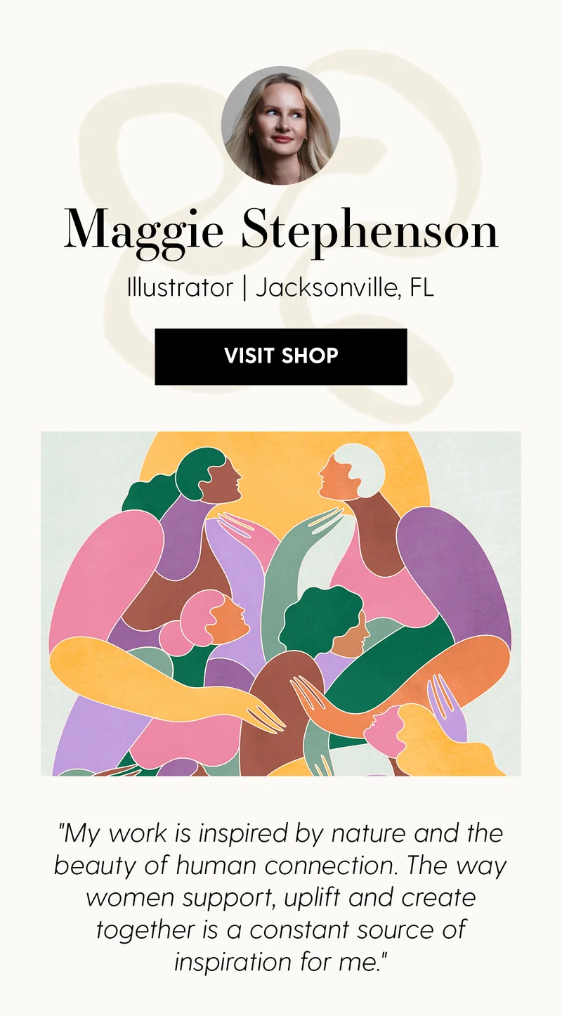 Maggie Stephenson | Illustrator | Jacksonville, FL | Visit Shop | My work is inspired by nature and the beauty of human connection. The way women support, uplift and create together is a constant source of inspiration for me.