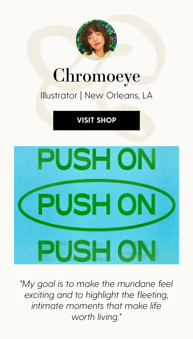 Chromoeye | Illustrator | New Orleans, LA | Visit Shop | My goal is to make the mundane feel exiting and to highlight the fleeting, intimate moments that make life worth living.