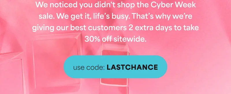 We noticed you didn't shop the Cyber Week sale. We get it, life's busy. That's why we're giving our best customers 2 extra days to take 30% off sitewide.  -- use code: discount code