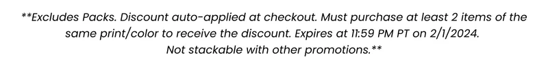 **Excludes Packs. Discount auto-applied at checkout. Must purchase at least 2 items of the same print/color to receive the discount. Expires at 11:59 PM PT on 2/1/2024. Not stackable with other promotions.**