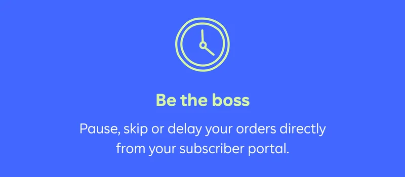 Be the boss. Pause, skip or delay your orders directly from your subscriber portal.