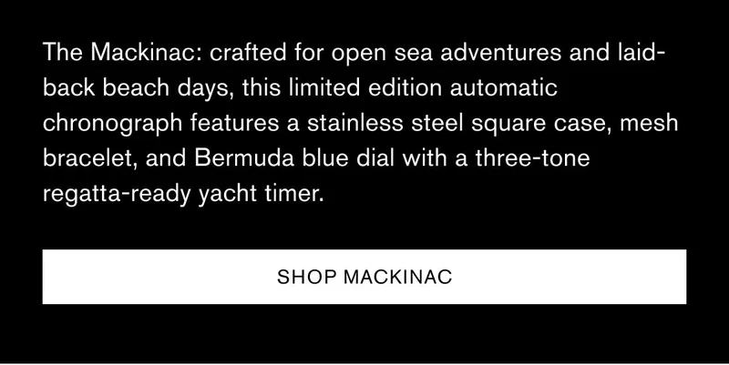 The Mackinac: crafted for open sea adventures and laid-back beach days, this limited edition automatic chronograph features a stainless steel square case, mesh bracelet, and Bermuda blue dial with a three-tone regatta-ready yacht timer. | [SHOP MACKINAC]