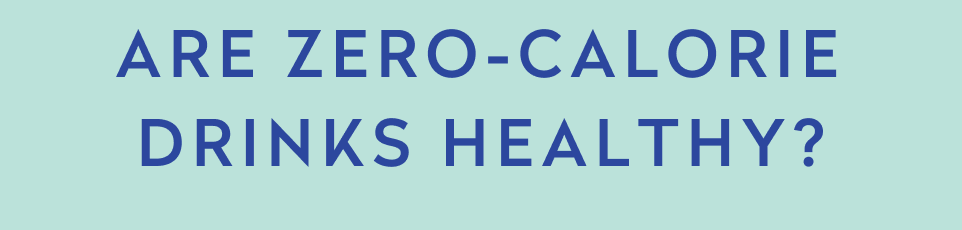 ARE ZERO-CALORIE DRINKS HEALTHY?
