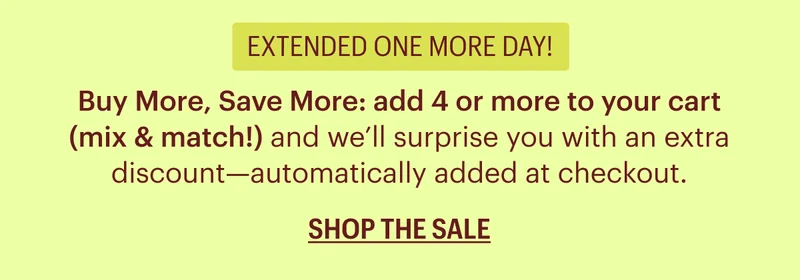 Extended One More Day! Buy More, Save More: add 4 or more to your cart (mix & match!) and we’ll surprise you with an extra discount—automatically added at checkout.