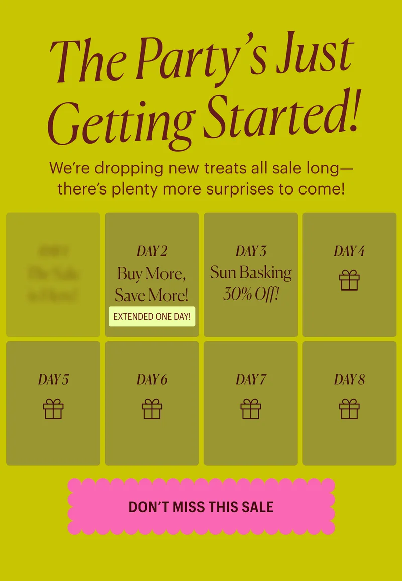 The party’s Just Getting Started! We’re dropping new treats all sale long— there’s plenty more surprises to come!