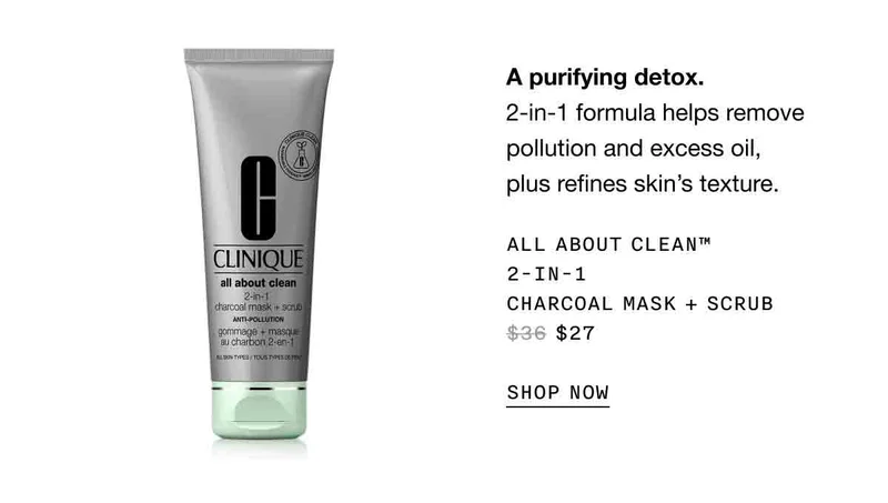 A purifying detox. 2-in-1 formula helps remove pollution and excess oil, plus refines skin's texture. | ALL ABOUT CLEAN™ 2-IN-1 CHARCOAL MASK + SCRUB $27 | SHOP NOW