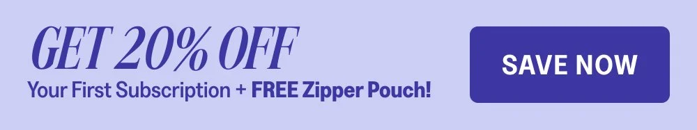 Get 20% Off Your First Subscription + FREE Zipper Pouch! Save Now