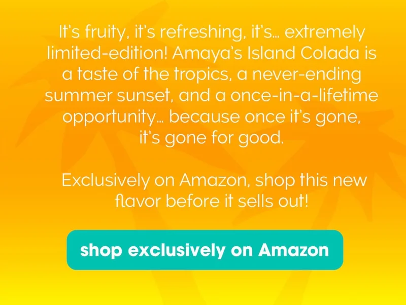 From the tropics to your fridge, get alllll the island vibes with our new limited-edition flavor, Amaya’s Island Colada! With notes of creamy coconut and sweet pineapple, who needs a man when you have this can? This flavor knows its worth (plus tax), so stand on business and get your pre-order in before this opportunily ends!