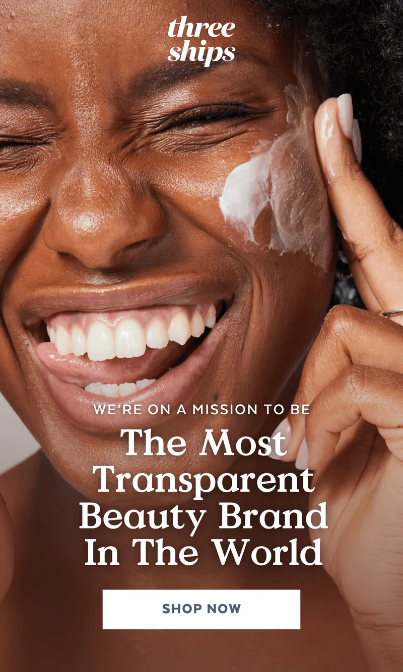 Three Ships. We're on a mission to be the most transparent beauty brand in the world.