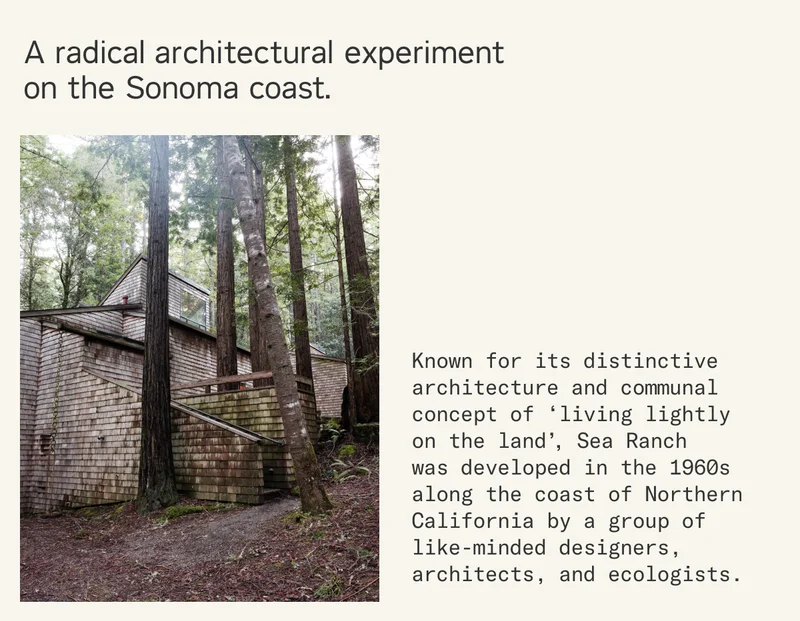 Known for its distinctive architecture and communal concept of ‘living lightly  on the land’, Sea Ranch  was developed in the 1960s  along the coast of Northern California by a group of like-minded designers, architects, and ecologists.