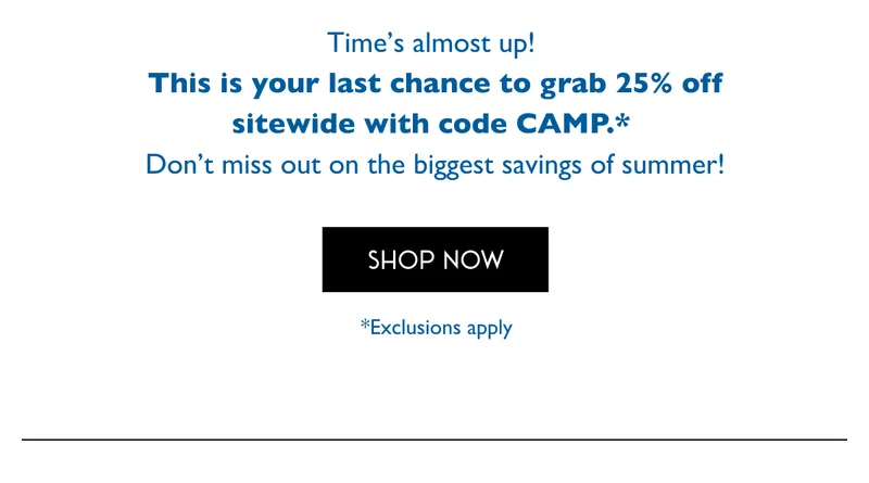 Time's almost up! This is your last chance to grab 25% off sitewide with code CAMP.*