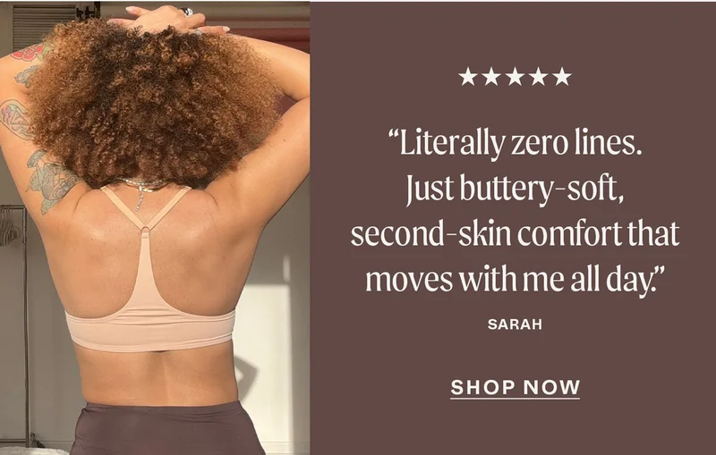 "Literally zero lines. Just buttery-soft, second-skin comfort that moves with me all day." - Sarah