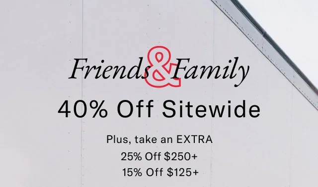 Friends and Family 40% Off sitewide | plus, take an extra 25% off $250+ or 15% off $125+