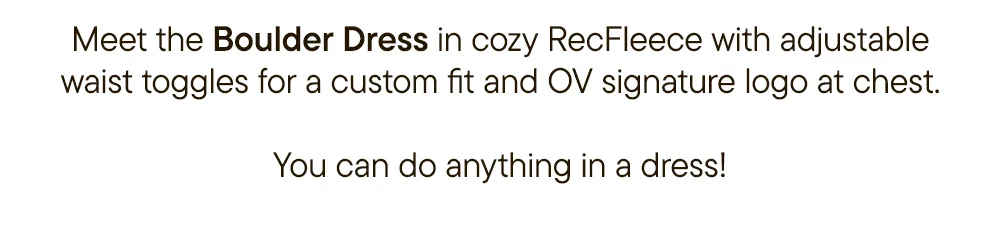 Meet the Boulder Dress in cozy RecFleece with adjustable waist toggles for a custom fit and OV signature logo at chest. You can do anything in a dress!