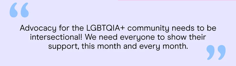 Advocacy for the LGBTQIA+ community needs to be intersectional! We need everyone to show their support, this month and every month.