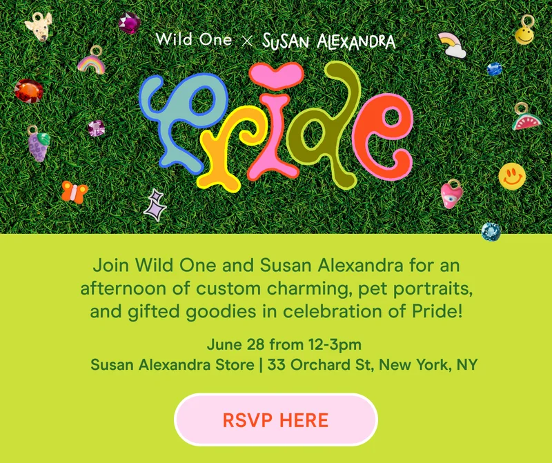Wile One x Susan Alexandra Join Wild One and Susan Alexandra for an afternoon of custom charming, pet portraits, and gifted goodies in celebration of Pride! June 28 from 12-3pm Susan Alexandra Store | 33 Orchard St, New York, NY RSVP HERE