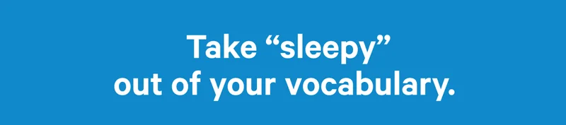 Take sleepy our of your vocabulary.  >>
