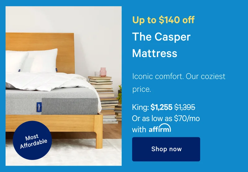 Up to $140 off >> The Casper >> Iconic comfort. Our coziest price >> [Most Affordable] >> King: $1255 ($1395) Or as low as $70/mo with affirm >> Shop now >>
