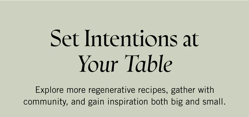 Set Intentions at Your Table Explore more regenerative recipes, gather with community, and gain inspiration both big and small.