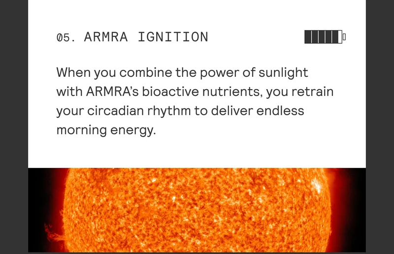 05. ARMRA IGNITION When you combine the power of sunlight  with ARMRA’s bioactive nutrients, you retrain your circadian rhythm to deliver endless morning energy.