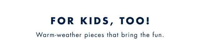 For kids, too! Warm-weather pieces that bring the fun.