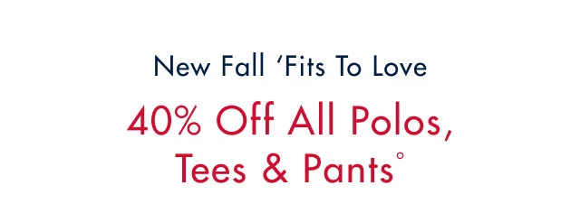 New Fall 'fits to love                                            40% off all polos, tees & pantsº'