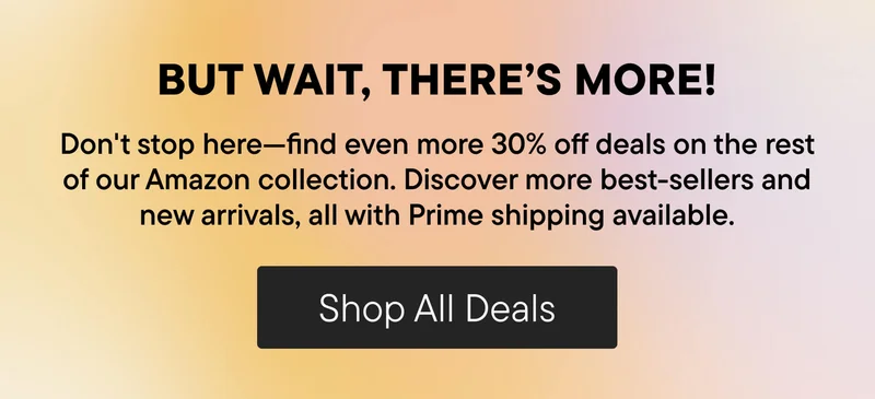 But wait, there's more! Don't stop here--find even more 30% off deals on the rest of our Amazon collection. Discover more best-sellers and new arrivals, all with Prime shipping available. Shop All Deals!