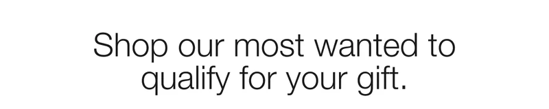 Shop our most wanted to qualify for your gift.