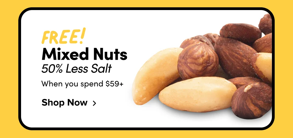FREE! Mixed Nuts 50% Less Salt when you spend $59+ Shop Now